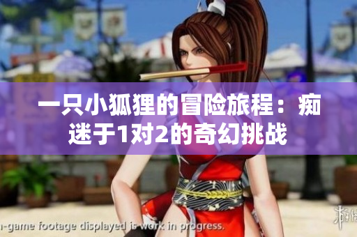 一只小狐狸的冒险旅程：痴迷于1对2的奇幻挑战