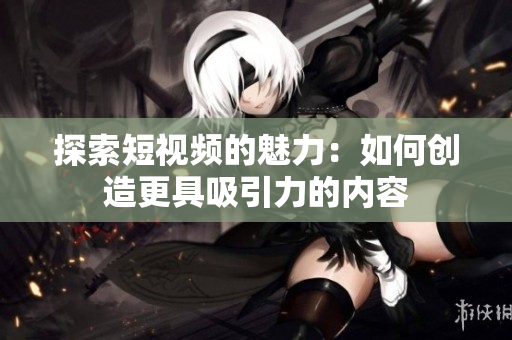 探索短视频的魅力：如何创造更具吸引力的内容
