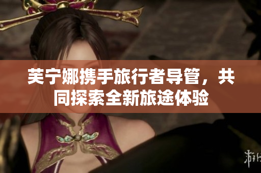 芙宁娜携手旅行者导管，共同探索全新旅途体验