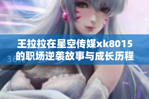 王拉拉在星空传媒xk8015的职场逆袭故事与成长历程
