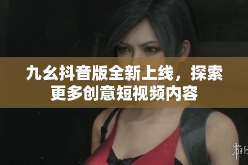 九幺抖音版全新上线，探索更多创意短视频内容