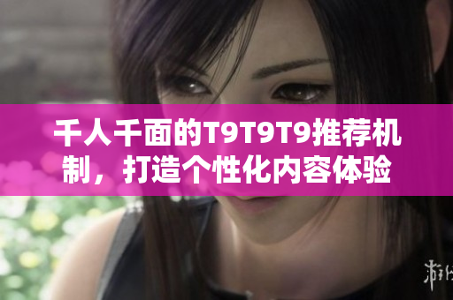 千人千面的T9T9T9推荐机制，打造个性化内容体验