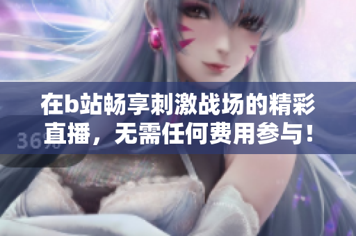 在b站畅享刺激战场的精彩直播，无需任何费用参与！