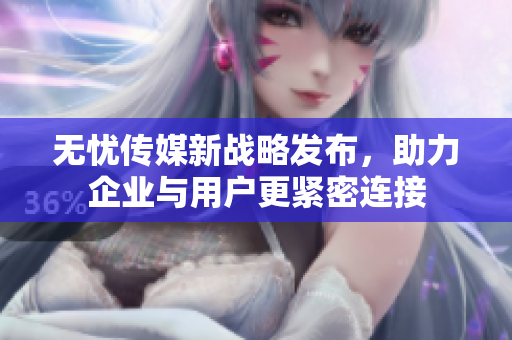 无忧传媒新战略发布，助力企业与用户更紧密连接