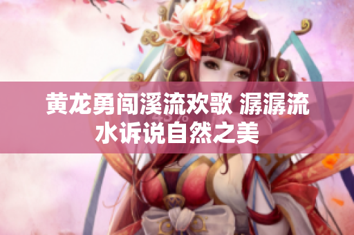 黄龙勇闯溪流欢歌 潺潺流水诉说自然之美