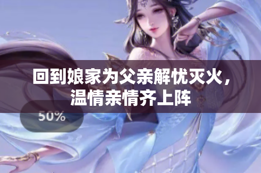 回到娘家为父亲解忧灭火，温情亲情齐上阵