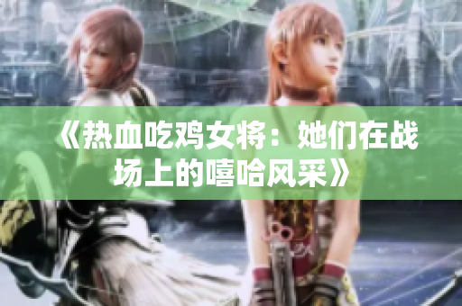 《热血吃鸡女将：她们在战场上的嘻哈风采》