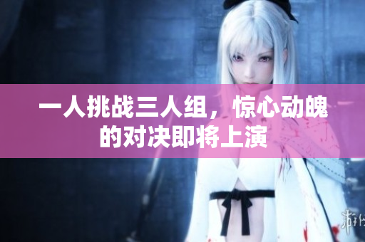 一人挑战三人组，惊心动魄的对决即将上演