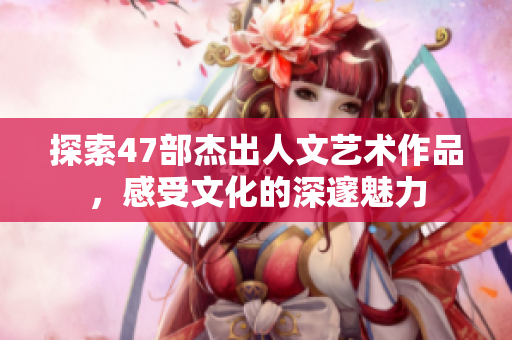 探索47部杰出人文艺术作品，感受文化的深邃魅力