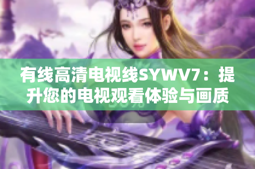 有线高清电视线SYWV7：提升您的电视观看体验与画质表现