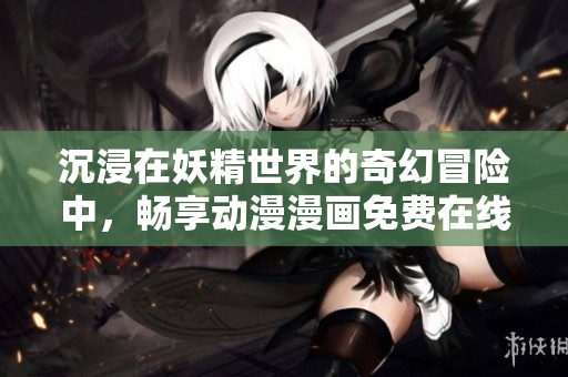 沉浸在妖精世界的奇幻冒险中，畅享动漫漫画免费在线阅读