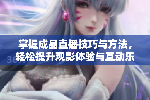 掌握成品直播技巧与方法，轻松提升观影体验与互动乐趣