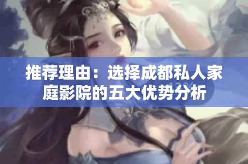 推荐理由：选择成都私人家庭影院的五大优势分析
