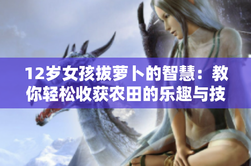 12岁女孩拔萝卜的智慧：教你轻松收获农田的乐趣与技巧