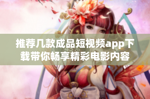 推荐几款成品短视频app下载带你畅享精彩电影内容