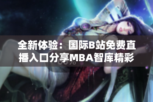 全新体验：国际B站免费直播入口分享MBA智库精彩内容