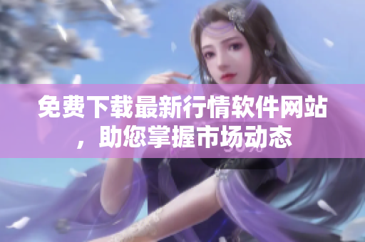 免费下载最新行情软件网站，助您掌握市场动态