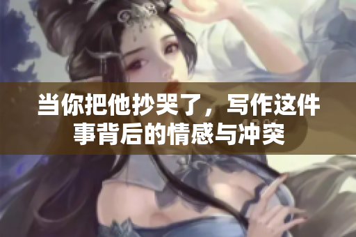 当你把他抄哭了，写作这件事背后的情感与冲突