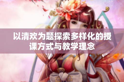 以清欢为题探索多样化的授课方式与教学理念