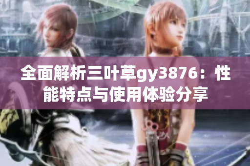 全面解析三叶草gy3876：性能特点与使用体验分享