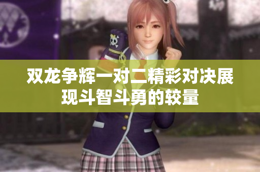 双龙争辉一对二精彩对决展现斗智斗勇的较量