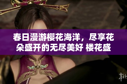 春日漫游樱花海洋，尽享花朵盛开的无尽美好 楼花盛宴 