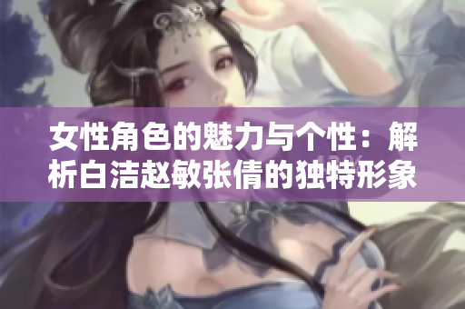 女性角色的魅力与个性：解析白洁赵敏张倩的独特形象