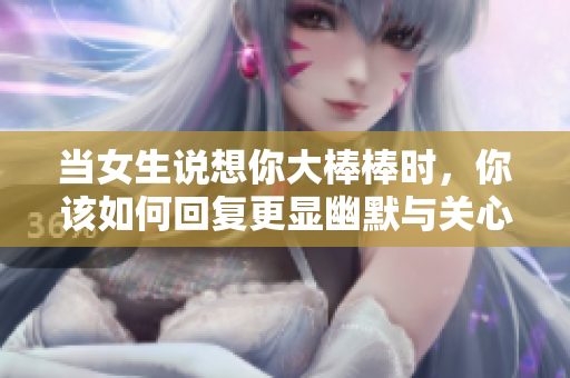 当女生说想你大棒棒时，你该如何回复更显幽默与关心