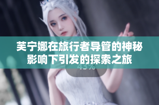 芙宁娜在旅行者导管的神秘影响下引发的探索之旅