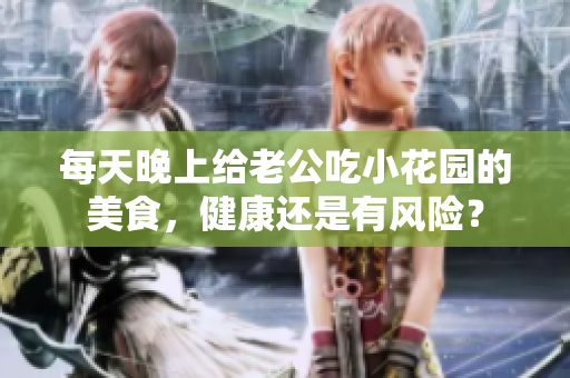 每天晚上给老公吃小花园的美食，健康还是有风险？