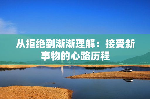 从拒绝到渐渐理解：接受新事物的心路历程