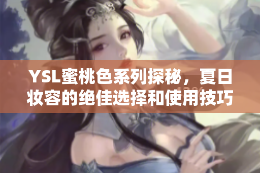 YSL蜜桃色系列探秘，夏日妆容的绝佳选择和使用技巧