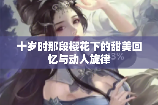 十岁时那段樱花下的甜美回忆与动人旋律