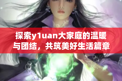 探索y1uan大家庭的温暖与团结，共筑美好生活篇章
