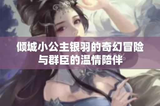 倾城小公主银羽的奇幻冒险与群臣的温情陪伴