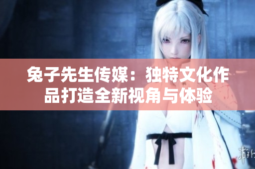 兔子先生传媒：独特文化作品打造全新视角与体验