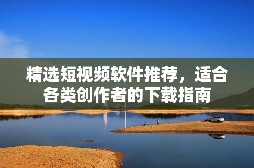 精选短视频软件推荐，适合各类创作者的下载指南