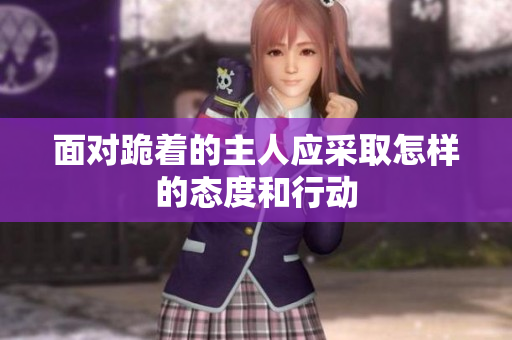 面对跪着的主人应采取怎样的态度和行动