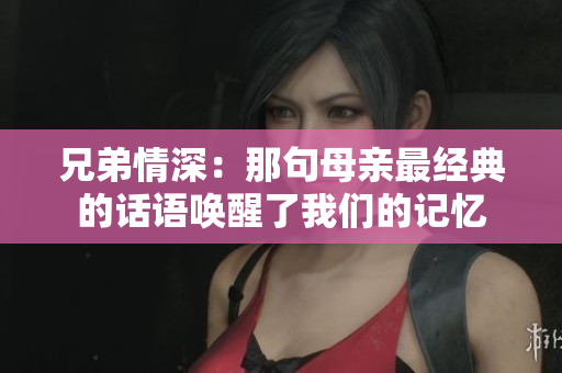 兄弟情深：那句母亲最经典的话语唤醒了我们的记忆