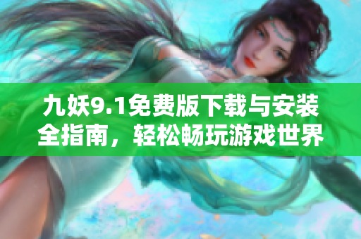 九妖9.1免费版下载与安装全指南，轻松畅玩游戏世界