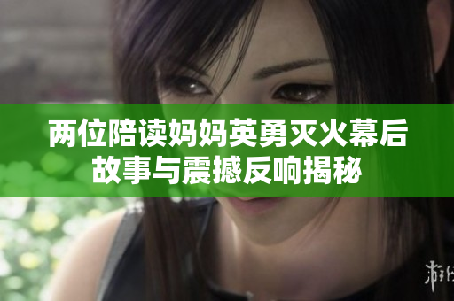 两位陪读妈妈英勇灭火幕后故事与震撼反响揭秘