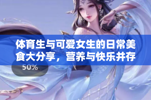 体育生与可爱女生的日常美食大分享，营养与快乐并存！