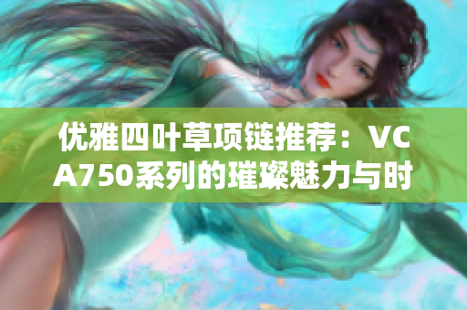优雅四叶草项链推荐：VCA750系列的璀璨魅力与时尚风采