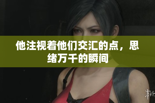 他注视着他们交汇的点，思绪万千的瞬间