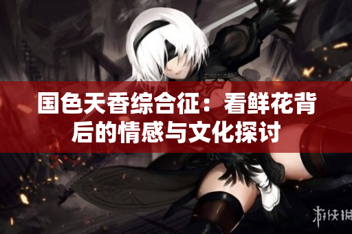 国色天香综合征：看鲜花背后的情感与文化探讨