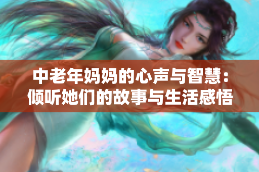 中老年妈妈的心声与智慧：倾听她们的故事与生活感悟