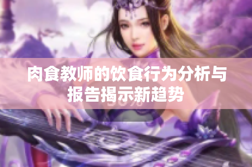 肉食教师的饮食行为分析与报告揭示新趋势