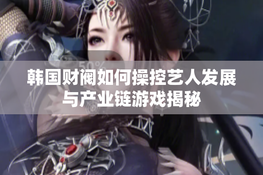 韩国财阀如何操控艺人发展与产业链游戏揭秘