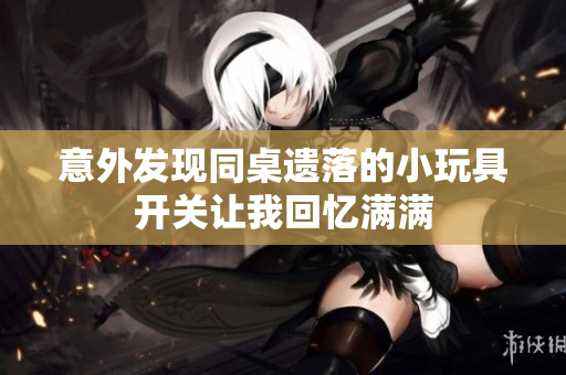 意外发现同桌遗落的小玩具开关让我回忆满满