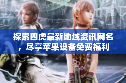 探索四虎最新地域资讯网名，尽享苹果设备免费福利
